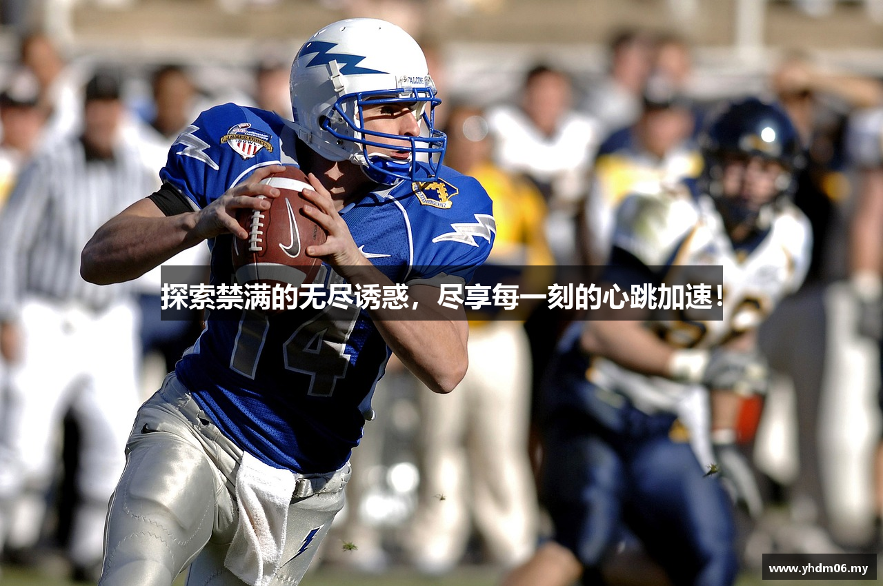探索禁满的无尽诱惑，尽享每一刻的心跳加速！